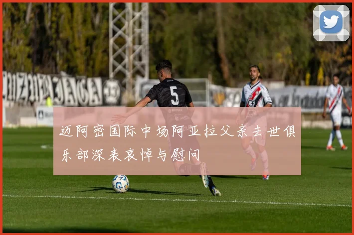 迈阿密国际中场阿亚拉父亲去世俱乐部深表哀悼与慰问