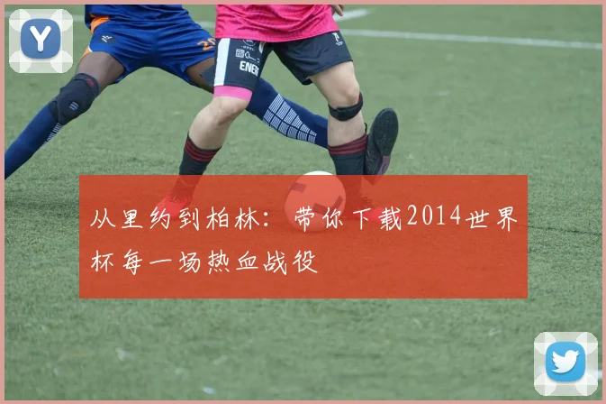 从里约到柏林：带你下载2014世界杯每一场热血战役