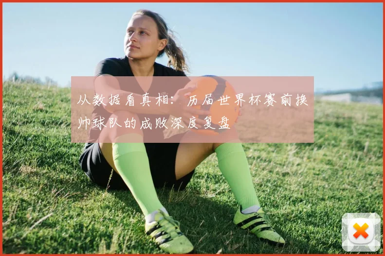 从数据看真相：历届世界杯赛前换帅球队的成败深度复盘