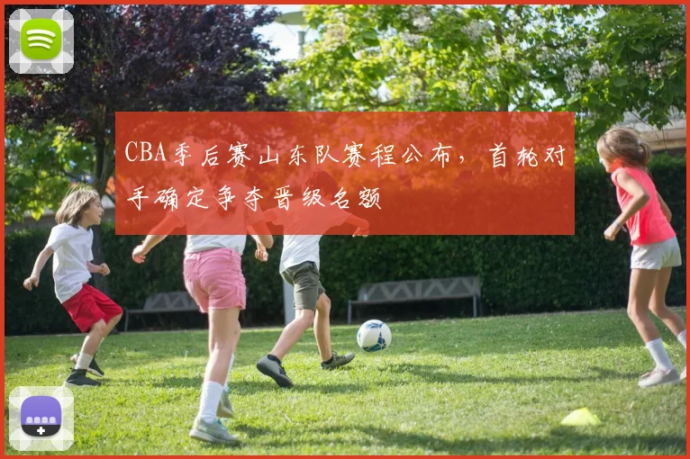 CBA季后赛山东队赛程公布，首轮对手确定争夺晋级名额