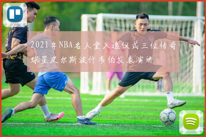 2021年NBA名人堂入选仪式三位传奇球星皮尔斯波什韦伯发表演讲