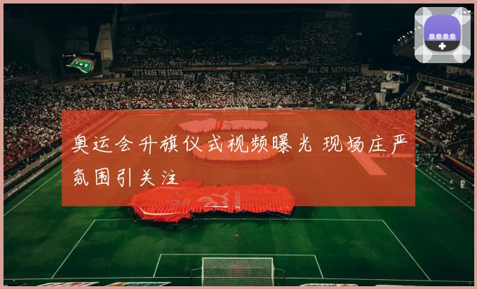 奥运会升旗仪式视频曝光 现场庄严氛围引关注